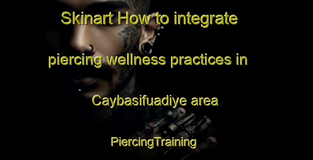 Skinart How to integrate piercing wellness practices in Caybasifuadiye area | #PiercingTraining #PiercingClasses #SkinartTraining-Turkey