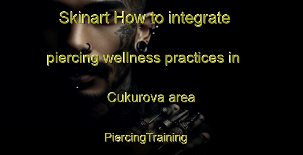 Skinart How to integrate piercing wellness practices in Cukurova area | PiercingTraining | PiercingClasses | SkinartTraining-Turkey