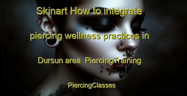Skinart How to integrate piercing wellness practices in Dursun area | PiercingTraining | PiercingClasses | SkinartTraining-Turkey