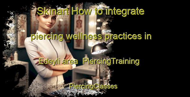 Skinart How to integrate piercing wellness practices in Edeyli area | PiercingTraining | PiercingClasses | SkinartTraining-Turkey