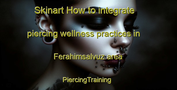 Skinart How to integrate piercing wellness practices in Ferahimsalvuz area | #PiercingTraining #PiercingClasses #SkinartTraining-Turkey