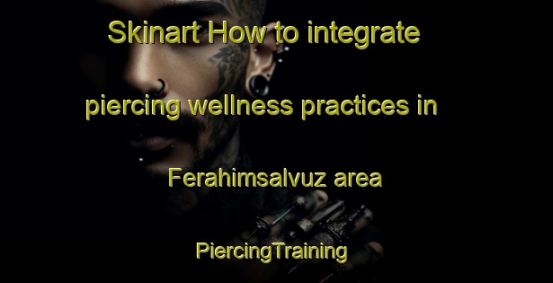 Skinart How to integrate piercing wellness practices in Ferahimsalvuz area | #PiercingTraining #PiercingClasses #SkinartTraining-Turkey