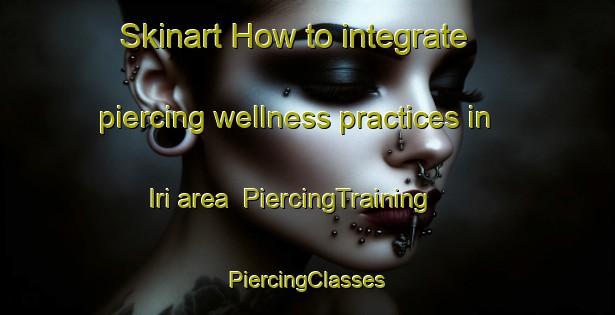 Skinart How to integrate piercing wellness practices in Iri area | #PiercingTraining #PiercingClasses #SkinartTraining-Turkey