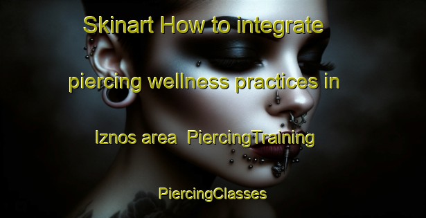 Skinart How to integrate piercing wellness practices in Iznos area | #PiercingTraining #PiercingClasses #SkinartTraining-Turkey