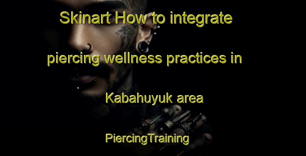 Skinart How to integrate piercing wellness practices in Kabahuyuk area | PiercingTraining | PiercingClasses | SkinartTraining-Turkey