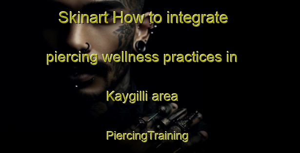 Skinart How to integrate piercing wellness practices in Kaygilli area | #PiercingTraining #PiercingClasses #SkinartTraining-Turkey