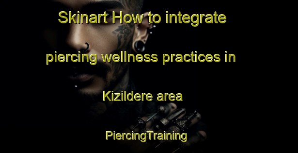 Skinart How to integrate piercing wellness practices in Kizildere area | #PiercingTraining #PiercingClasses #SkinartTraining-Turkey