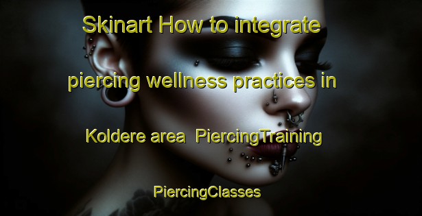Skinart How to integrate piercing wellness practices in Koldere area | PiercingTraining | PiercingClasses | SkinartTraining-Turkey