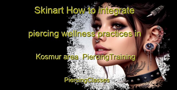Skinart How to integrate piercing wellness practices in Kosmur area | PiercingTraining | PiercingClasses | SkinartTraining-Turkey