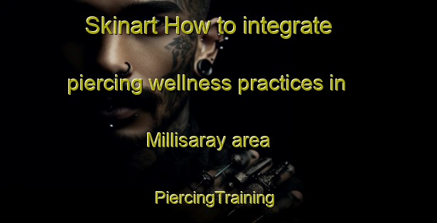 Skinart How to integrate piercing wellness practices in Millisaray area | #PiercingTraining #PiercingClasses #SkinartTraining-Turkey