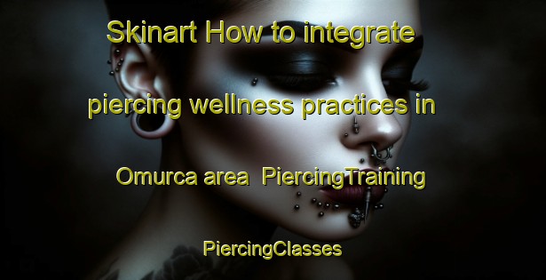 Skinart How to integrate piercing wellness practices in Omurca area | #PiercingTraining #PiercingClasses #SkinartTraining-Turkey