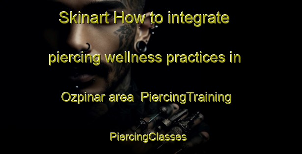 Skinart How to integrate piercing wellness practices in Ozpinar area | PiercingTraining | PiercingClasses | SkinartTraining-Turkey