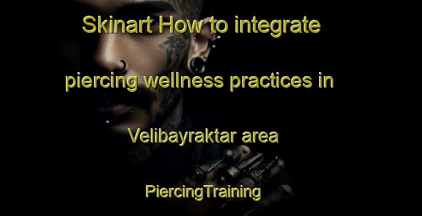 Skinart How to integrate piercing wellness practices in Velibayraktar area | PiercingTraining | PiercingClasses | SkinartTraining-Turkey