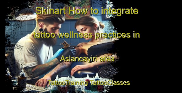 Skinart How to integrate tattoo wellness practices in Aslancayiri area | #TattooTraining #TattooClasses #SkinartTraining-Turkey