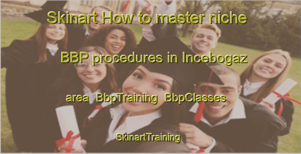 Skinart How to master niche BBP procedures in Incebogaz area | BbpTraining | BbpClasses | SkinartTraining-Turkey