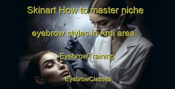 Skinart How to master niche eyebrow styles in Ardi area | EyebrowTraining | EyebrowClasses | SkinartTraining-Turkey