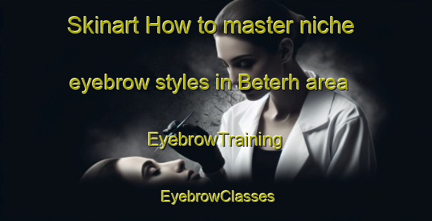 Skinart How to master niche eyebrow styles in Beterh area | EyebrowTraining | EyebrowClasses | SkinartTraining-Turkey