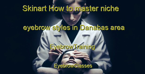 Skinart How to master niche eyebrow styles in Danabas area | EyebrowTraining | EyebrowClasses | SkinartTraining-Turkey