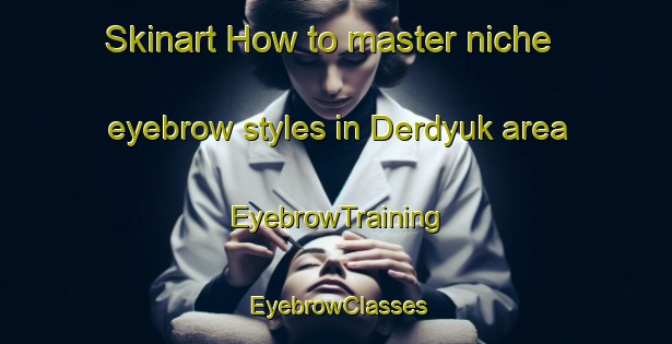 Skinart How to master niche eyebrow styles in Derdyuk area | EyebrowTraining | EyebrowClasses | SkinartTraining-Turkey