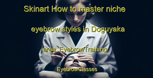 Skinart How to master niche eyebrow styles in Doguyaka area | EyebrowTraining | EyebrowClasses | SkinartTraining-Turkey