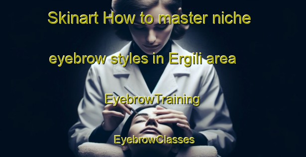 Skinart How to master niche eyebrow styles in Ergili area | EyebrowTraining | EyebrowClasses | SkinartTraining-Turkey