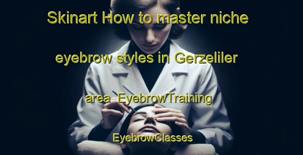 Skinart How to master niche eyebrow styles in Gerzeliler area | EyebrowTraining | EyebrowClasses | SkinartTraining-Turkey