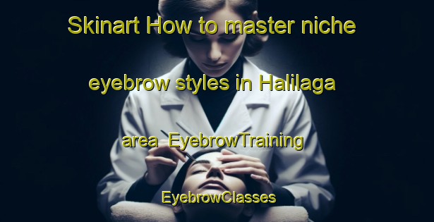 Skinart How to master niche eyebrow styles in Halilaga area | EyebrowTraining | EyebrowClasses | SkinartTraining-Turkey