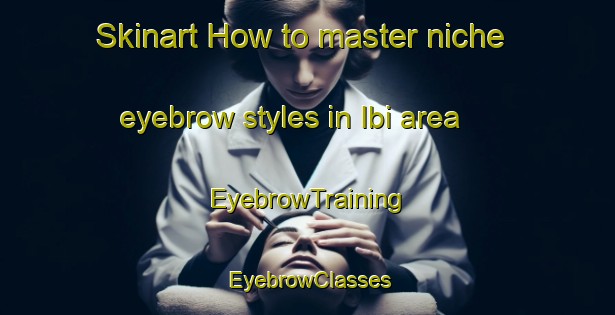 Skinart How to master niche eyebrow styles in Ibi area | EyebrowTraining | EyebrowClasses | SkinartTraining-Turkey