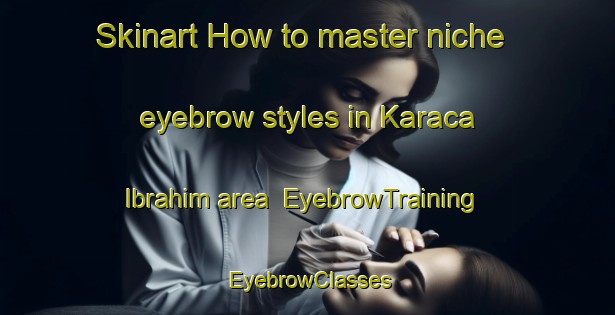 Skinart How to master niche eyebrow styles in Karaca Ibrahim area | EyebrowTraining | EyebrowClasses | SkinartTraining-Turkey