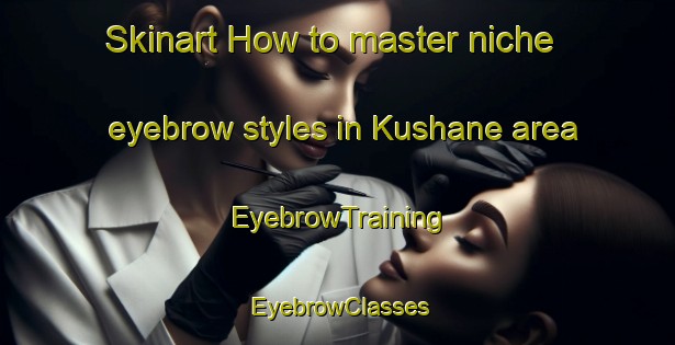 Skinart How to master niche eyebrow styles in Kushane area | EyebrowTraining | EyebrowClasses | SkinartTraining-Turkey