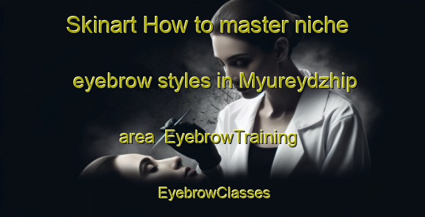Skinart How to master niche eyebrow styles in Myureydzhip area | EyebrowTraining | EyebrowClasses | SkinartTraining-Turkey