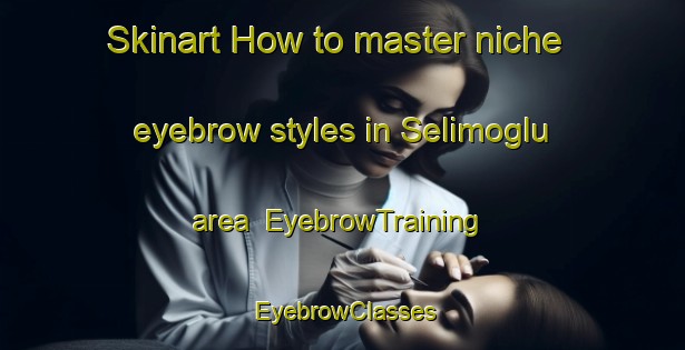 Skinart How to master niche eyebrow styles in Selimoglu area | EyebrowTraining | EyebrowClasses | SkinartTraining-Turkey