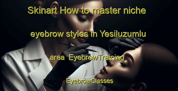 Skinart How to master niche eyebrow styles in Yesiluzumlu area | EyebrowTraining | EyebrowClasses | SkinartTraining-Turkey
