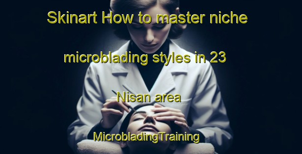 Skinart How to master niche microblading styles in 23 Nisan area | MicrobladingTraining | MicrobladingClasses | SkinartTraining-Turkey
