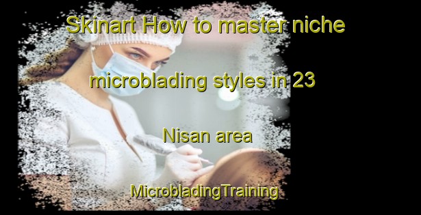 Skinart How to master niche microblading styles in 23 Nisan area | MicrobladingTraining | MicrobladingClasses | SkinartTraining-Turkey