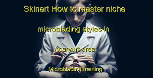 Skinart How to master niche microblading styles in Acaryurt area | #MicrobladingTraining #MicrobladingClasses #SkinartTraining-Turkey