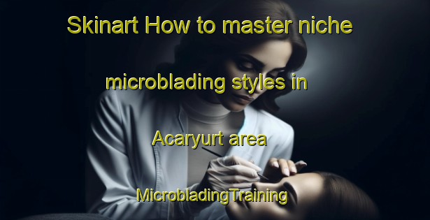 Skinart How to master niche microblading styles in Acaryurt area | #MicrobladingTraining #MicrobladingClasses #SkinartTraining-Turkey