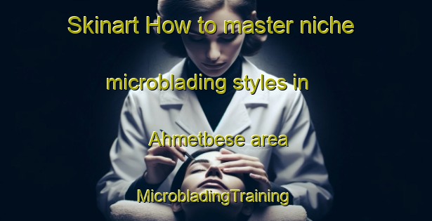 Skinart How to master niche microblading styles in Ahmetbese area | #MicrobladingTraining #MicrobladingClasses #SkinartTraining-Turkey