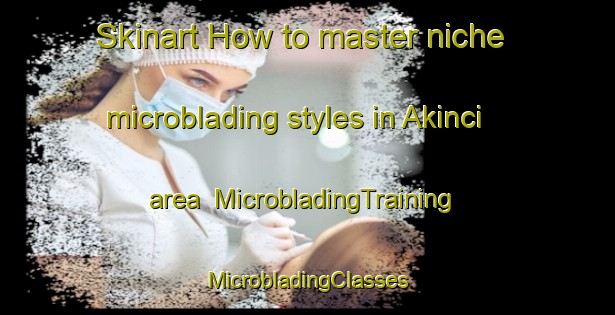 Skinart How to master niche microblading styles in Akinci area | #MicrobladingTraining #MicrobladingClasses #SkinartTraining-Turkey