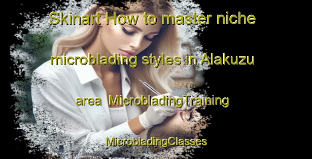 Skinart How to master niche microblading styles in Alakuzu area | #MicrobladingTraining #MicrobladingClasses #SkinartTraining-Turkey