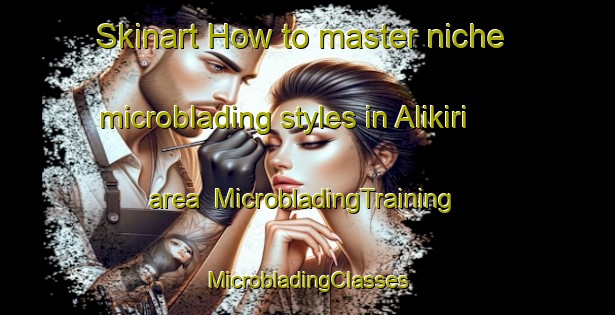 Skinart How to master niche microblading styles in Alikiri area | #MicrobladingTraining #MicrobladingClasses #SkinartTraining-Turkey