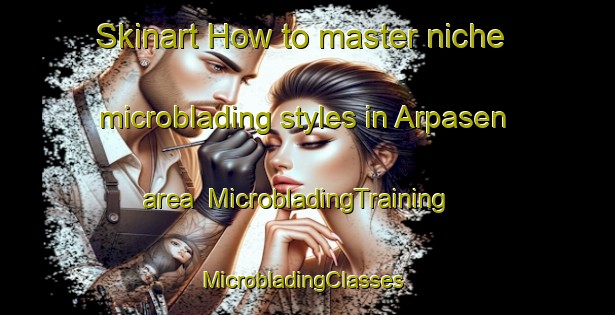 Skinart How to master niche microblading styles in Arpasen area | MicrobladingTraining | MicrobladingClasses | SkinartTraining-Turkey