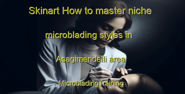 Skinart How to master niche microblading styles in Asagimendelli area | #MicrobladingTraining #MicrobladingClasses #SkinartTraining-Turkey