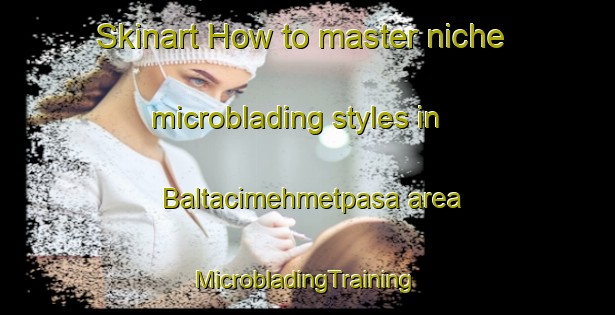 Skinart How to master niche microblading styles in Baltacimehmetpasa area | #MicrobladingTraining #MicrobladingClasses #SkinartTraining-Turkey