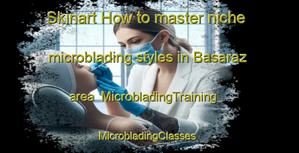 Skinart How to master niche microblading styles in Basaraz area | MicrobladingTraining | MicrobladingClasses | SkinartTraining-Turkey