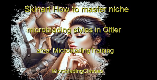 Skinart How to master niche microblading styles in Citler area | MicrobladingTraining | MicrobladingClasses | SkinartTraining-Turkey