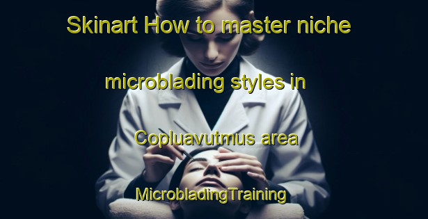 Skinart How to master niche microblading styles in Copluavutmus area | #MicrobladingTraining #MicrobladingClasses #SkinartTraining-Turkey