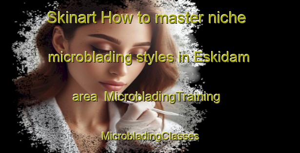 Skinart How to master niche microblading styles in Eskidam area | #MicrobladingTraining #MicrobladingClasses #SkinartTraining-Turkey