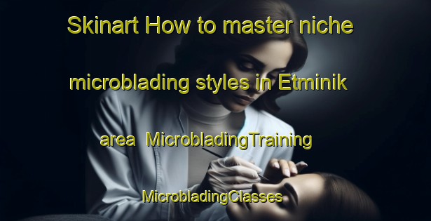 Skinart How to master niche microblading styles in Etminik area | MicrobladingTraining | MicrobladingClasses | SkinartTraining-Turkey