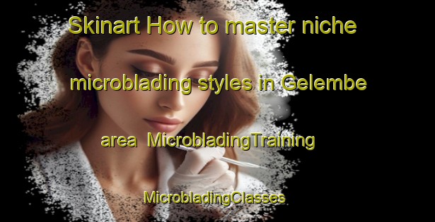 Skinart How to master niche microblading styles in Gelembe area | MicrobladingTraining | MicrobladingClasses | SkinartTraining-Turkey